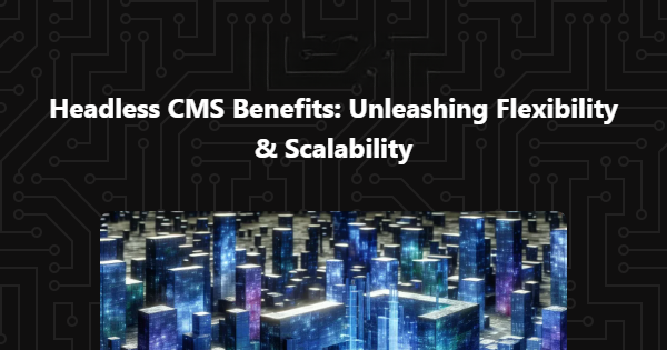 Headless CMS Benefits: Unleashing Flexibility & Scalability